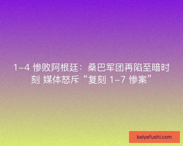 1-4 惨败阿根廷：桑巴军团再陷至暗时刻 媒体怒斥 “复刻 1-7 惨案”