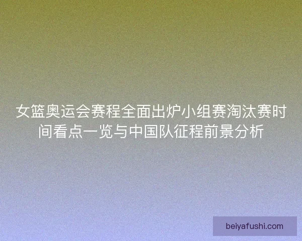 女篮奥运会赛程全面出炉小组赛淘汰赛时间看点一览与中国队征程前景分析