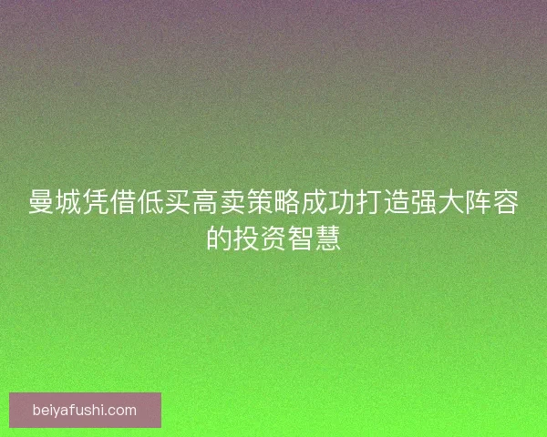 曼城凭借低买高卖策略成功打造强大阵容的投资智慧