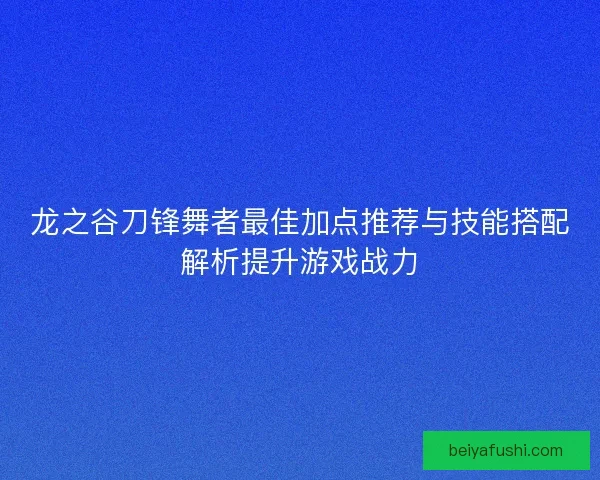 龙之谷刀锋舞者最佳加点推荐与技能搭配解析提升游戏战力