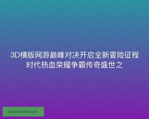 3D横版网游巅峰对决开启全新冒险征程时代热血荣耀争霸传奇盛世之