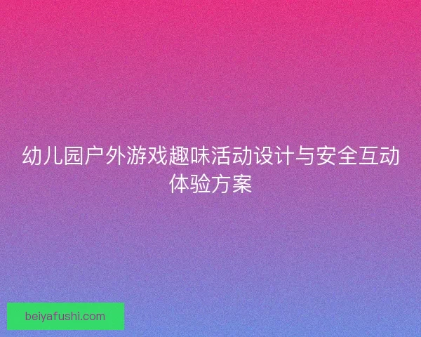 幼儿园户外游戏趣味活动设计与安全互动体验方案