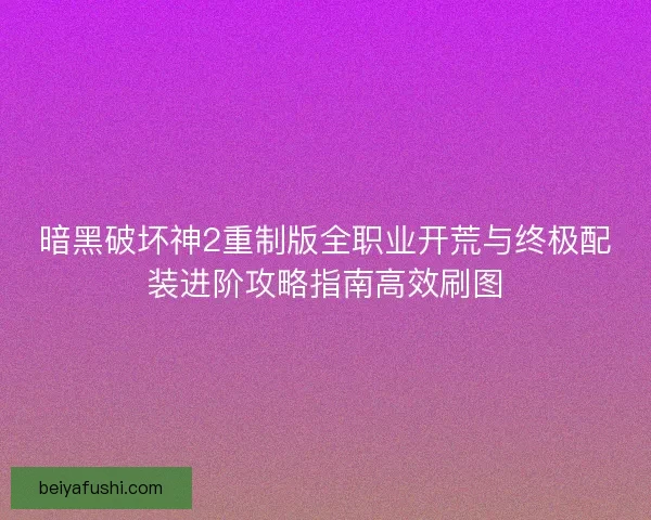 暗黑破坏神2重制版全职业开荒与终极配装进阶攻略指南高效刷图