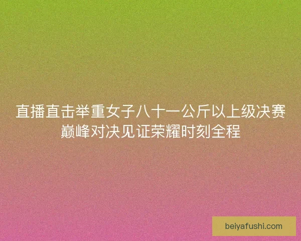 直播直击举重女子八十一公斤以上级决赛巅峰对决见证荣耀时刻全程