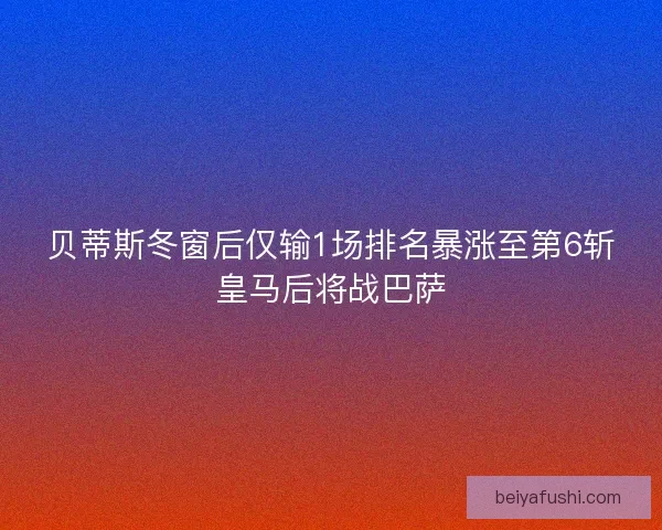 贝蒂斯冬窗后仅输1场排名暴涨至第6斩皇马后将战巴萨