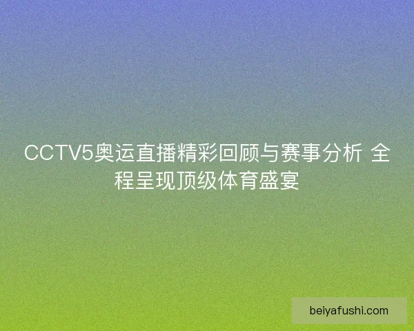 CCTV5奥运直播精彩回顾与赛事分析 全程呈现顶级体育盛宴
