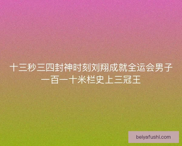 十三秒三四封神时刻刘翔成就全运会男子一百一十米栏史上三冠王