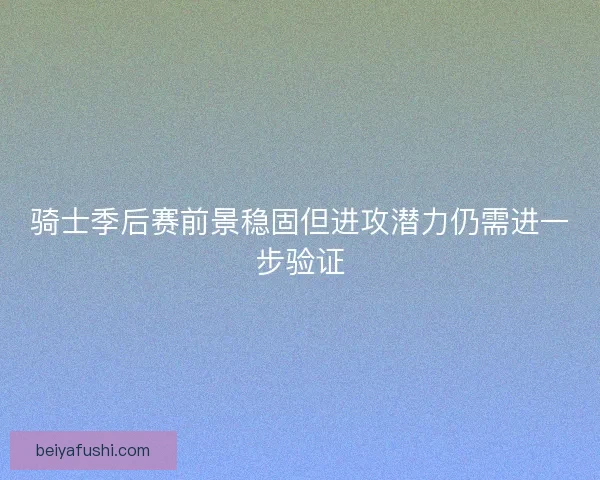 骑士季后赛前景稳固但进攻潜力仍需进一步验证