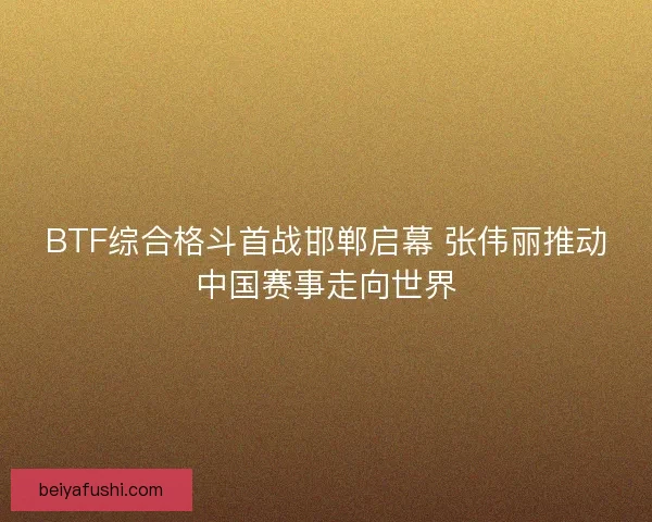 BTF综合格斗首战邯郸启幕 张伟丽推动中国赛事走向世界