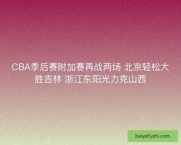 CBA季后赛附加赛再战两场 北京轻松大胜吉林 浙江东阳光力克山西
