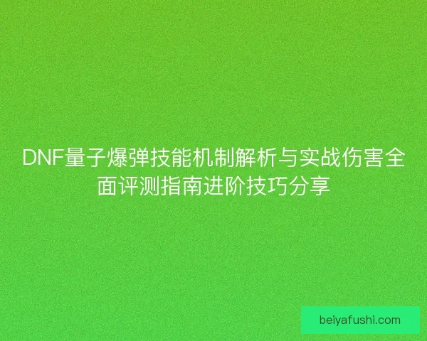 DNF量子爆弹技能机制解析与实战伤害全面评测指南进阶技巧分享