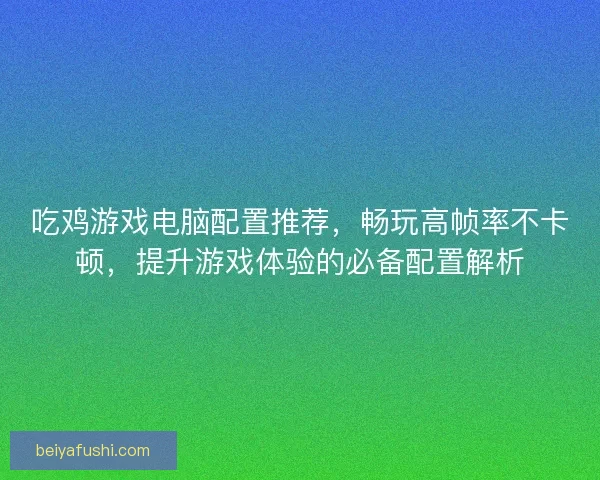 吃鸡游戏电脑配置推荐，畅玩高帧率不卡顿，提升游戏体验的必备配置解析