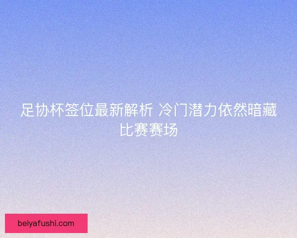 足协杯签位最新解析 冷门潜力依然暗藏比赛赛场