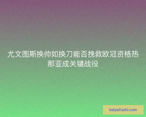 尤文图斯换帅如换刀能否挽救欧冠资格热那亚成关键战役