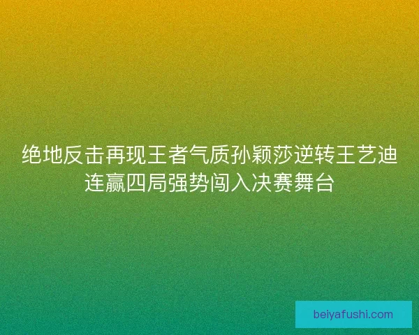 绝地反击再现王者气质孙颖莎逆转王艺迪连赢四局强势闯入决赛舞台