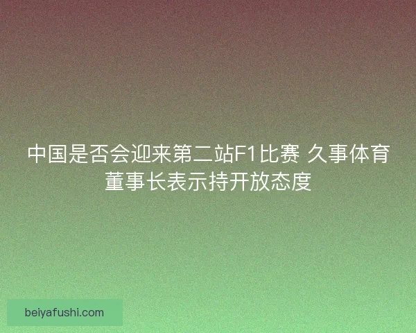 中国是否会迎来第二站F1比赛 久事体育董事长表示持开放态度