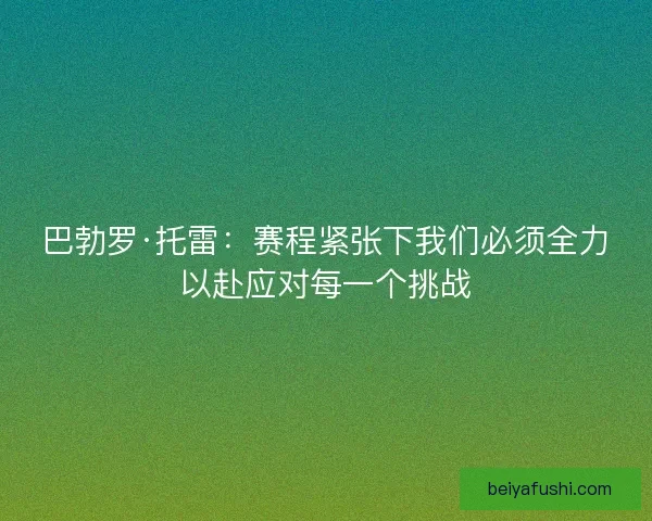 巴勃罗·托雷：赛程紧张下我们必须全力以赴应对每一个挑战