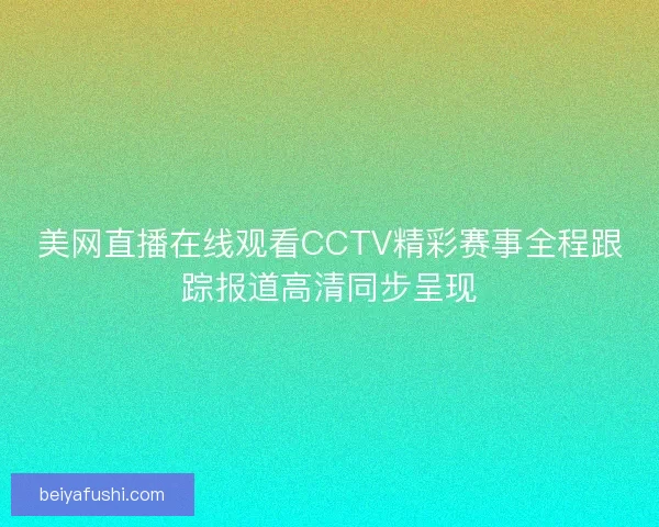 美网直播在线观看CCTV精彩赛事全程跟踪报道高清同步呈现