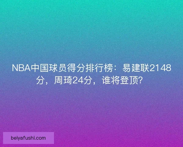 NBA中国球员得分排行榜：易建联2148分，周琦24分，谁将登顶？