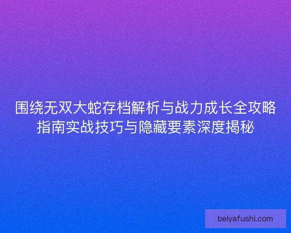 围绕无双大蛇存档解析与战力成长全攻略指南实战技巧与隐藏要素深度揭秘
