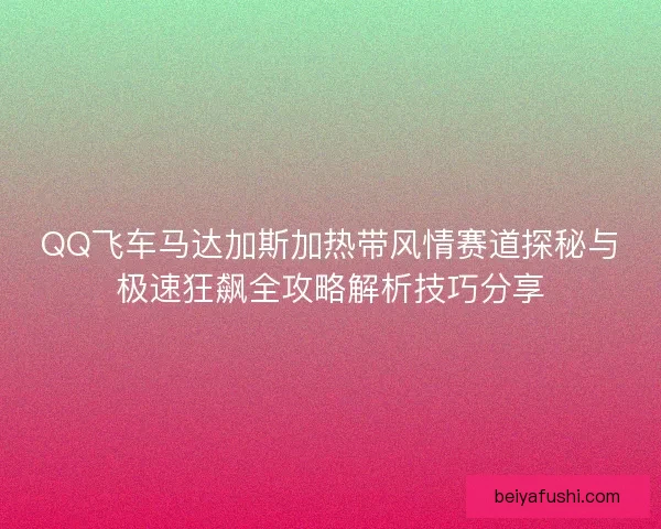 QQ飞车马达加斯加热带风情赛道探秘与极速狂飙全攻略解析技巧分享